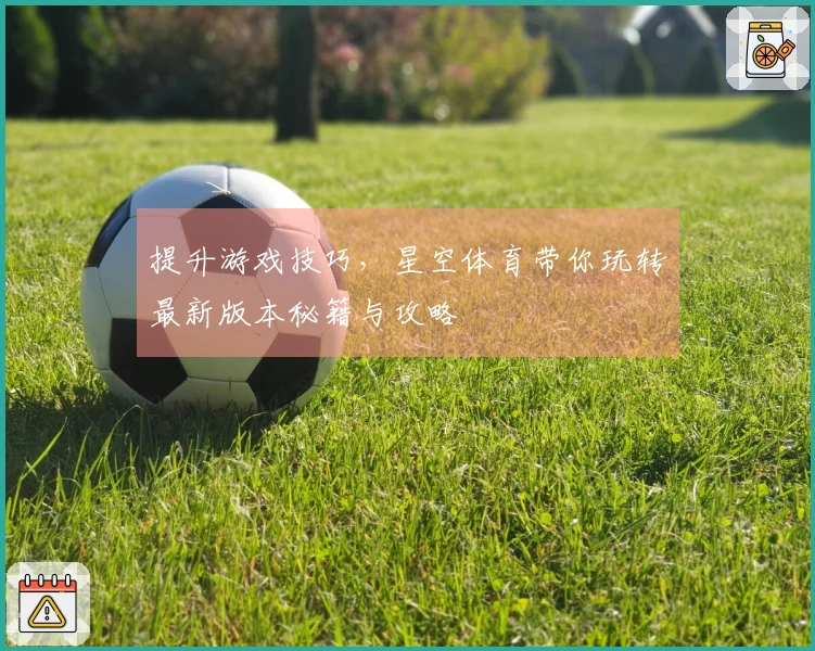 提升游戏技巧，星空体育带你玩转最新版本秘籍与攻略