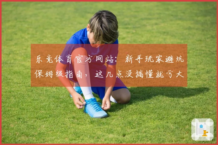 乐竞体育官方网站：新手玩家避坑保姆级指南，这几点没搞懂就亏大了！