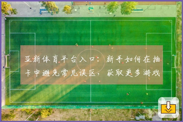 亚新体育平台入口：新手如何在抽卡中避免常见误区，获取更多游戏资源
