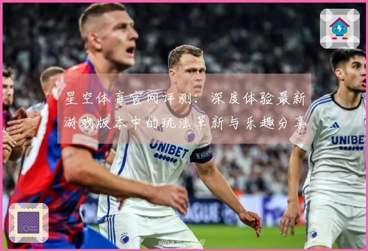 星空体育官网评测：深度体验最新游戏版本中的玩法革新与乐趣分享