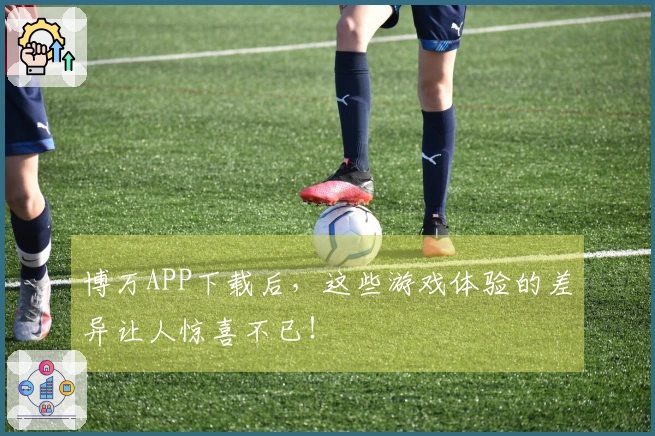 博万APP下载后，这些游戏体验的差异让人惊喜不已！