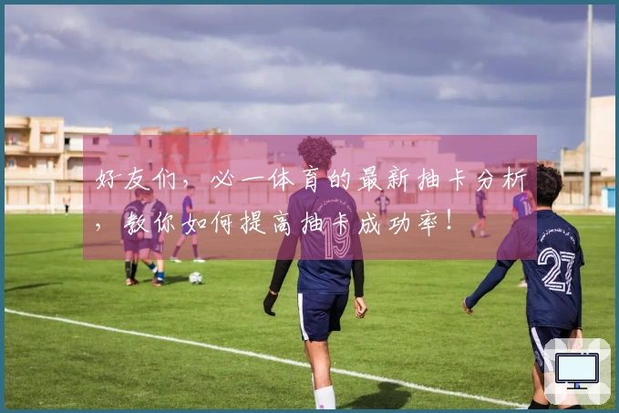好友们，必一体育的最新抽卡分析，教你如何提高抽卡成功率！