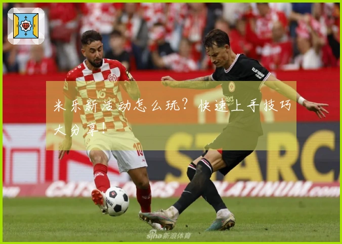 米乐新活动怎么玩？快速上手技巧大分享！