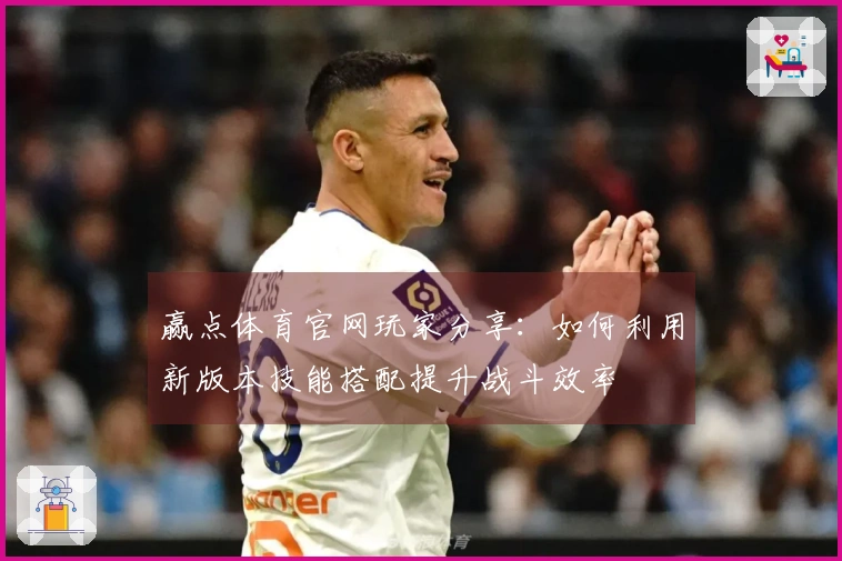 赢点体育官网玩家分享：如何利用新版本技能搭配提升战斗效率