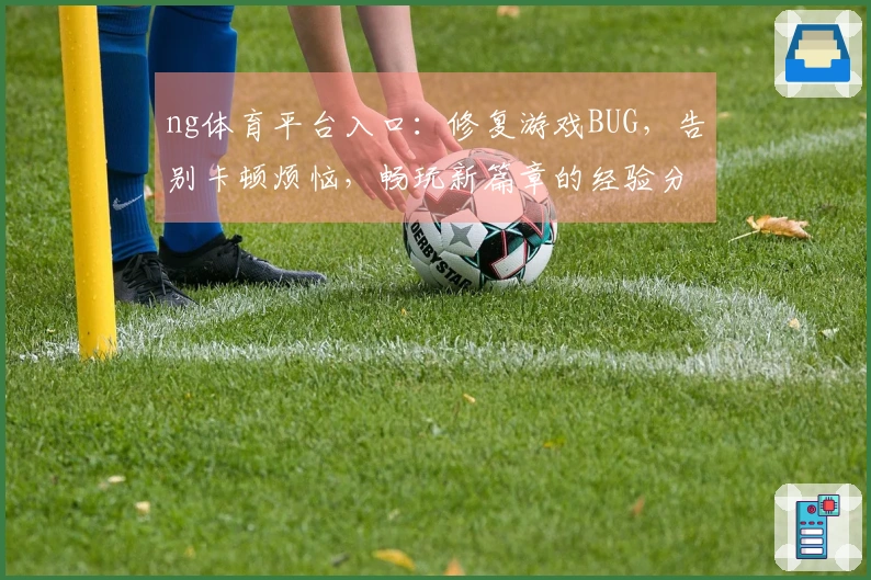 ng体育平台入口：修复游戏BUG，告别卡顿烦恼，畅玩新篇章的经验分享