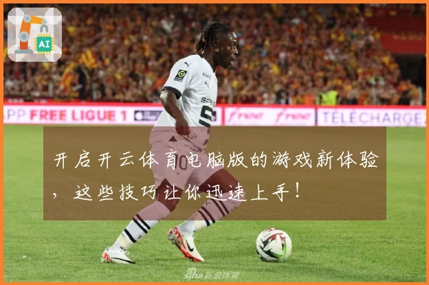 开启开云体育电脑版的游戏新体验，这些技巧让你迅速上手！