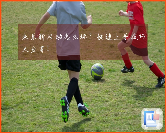 米乐新活动怎么玩？快速上手技巧大分享！