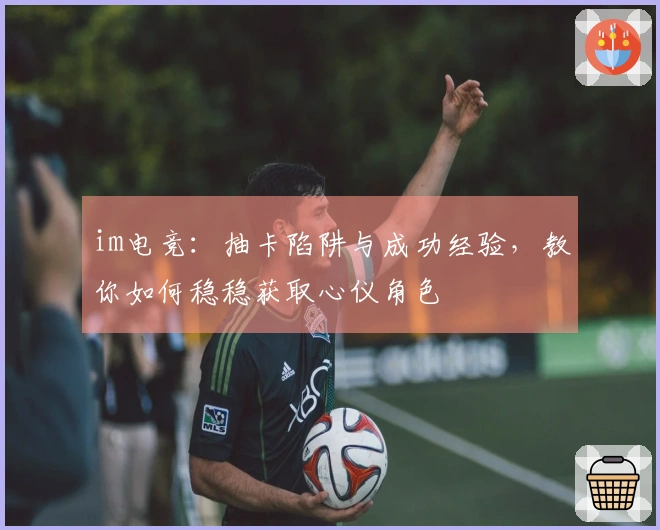 im电竞：抽卡陷阱与成功经验，教你如何稳稳获取心仪角色