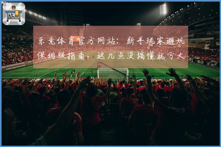 乐竞体育官方网站：新手玩家避坑保姆级指南，这几点没搞懂就亏大了！