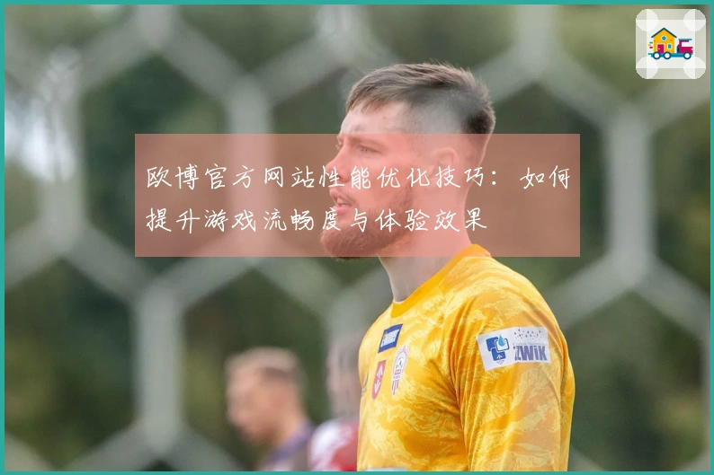 欧博官方网站性能优化技巧：如何提升游戏流畅度与体验效果