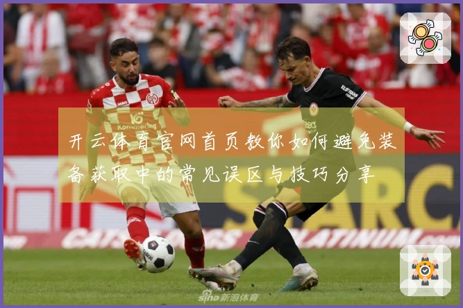 开云体育官网首页教你如何避免装备获取中的常见误区与技巧分享