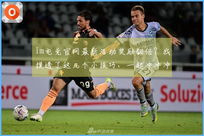 im电竞官网最新活动奖励翻倍？我摸透了这几个小技巧，一起冲冲冲！