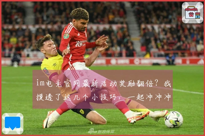 im电竞官网最新活动奖励翻倍？我摸透了这几个小技巧，一起冲冲冲！