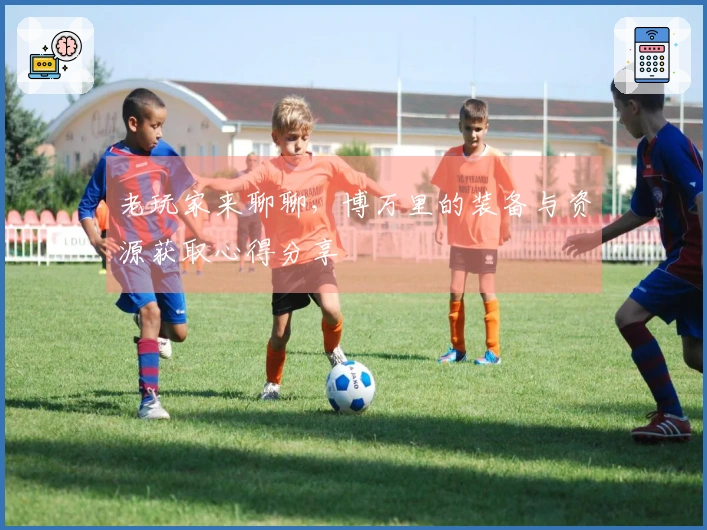 老玩家来聊聊，博万里的装备与资源获取心得分享