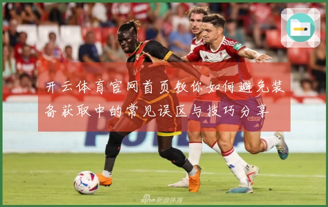 开云体育官网首页教你如何避免装备获取中的常见误区与技巧分享