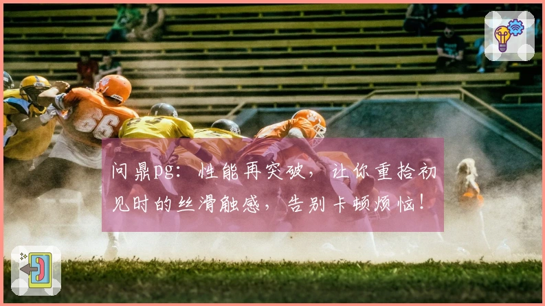 问鼎pg：性能再突破，让你重拾初见时的丝滑触感，告别卡顿烦恼！