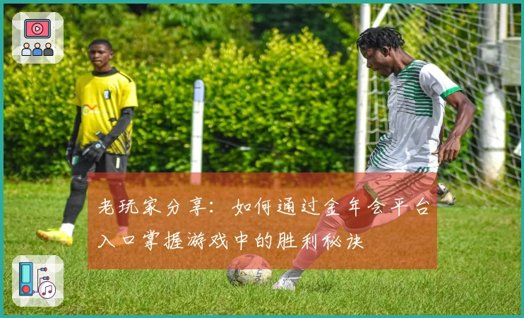 老玩家分享：如何通过金年会平台入口掌握游戏中的胜利秘诀