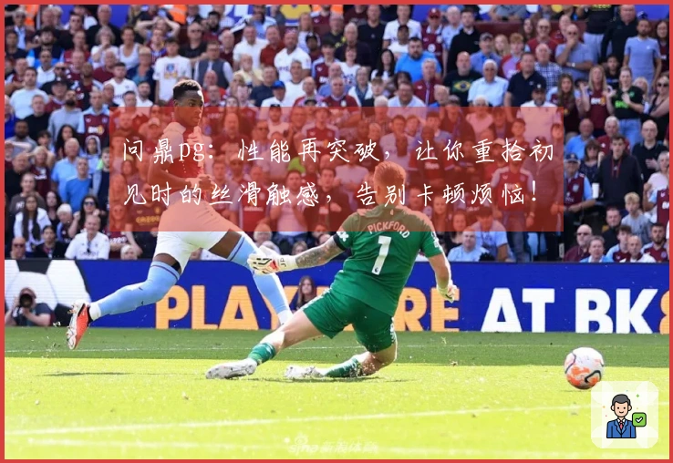 问鼎pg：性能再突破，让你重拾初见时的丝滑触感，告别卡顿烦恼！