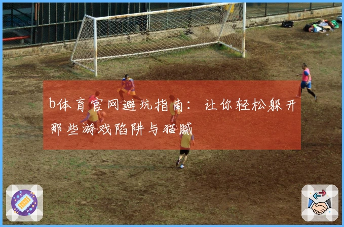 b体育官网避坑指南：让你轻松躲开那些游戏陷阱与猫腻