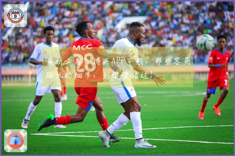 萌新必看！博万APP下载，那些容易踩坑的细节，别傻傻错过！